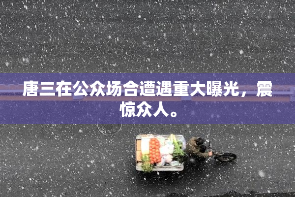 唐三在公众场合遭遇重大曝光，震惊众人。