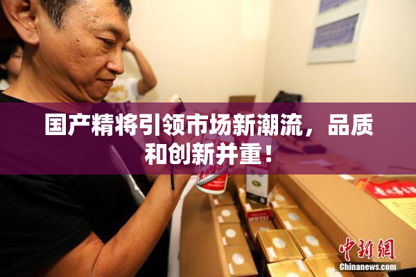 国产精将引领市场新潮流，品质和创新并重！