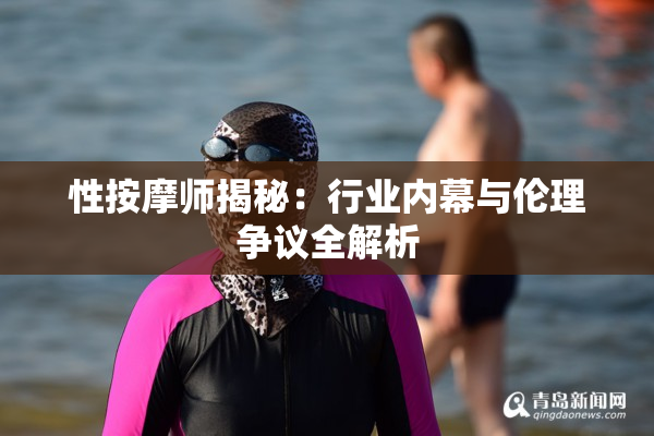 性按摩师揭秘：行业内幕与伦理争议全解析