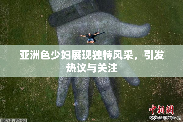 亚洲色少妇展现独特风采，引发热议与关注