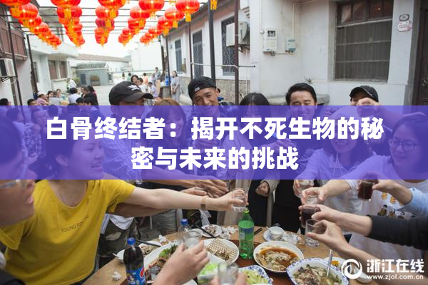 白骨终结者：揭开不死生物的秘密与未来的挑战