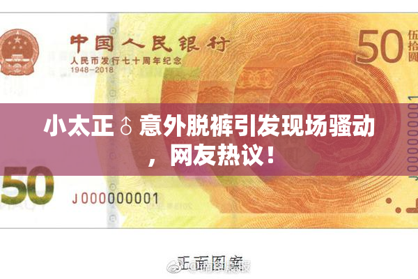 小太正♂意外脱裤引发现场骚动，网友热议！