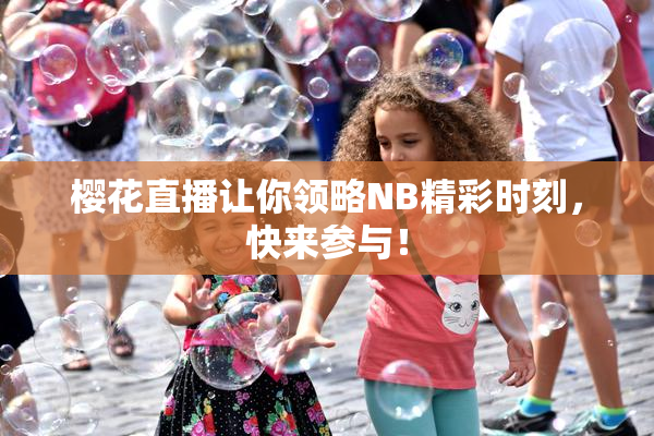 樱花直播让你领略NB精彩时刻，快来参与！