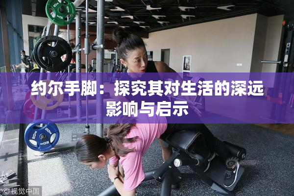 约尔手脚：探究其对生活的深远影响与启示