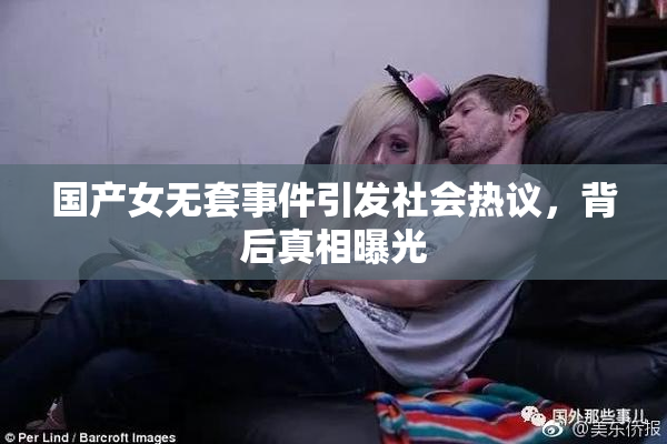 国产女无套事件引发社会热议，背后真相曝光