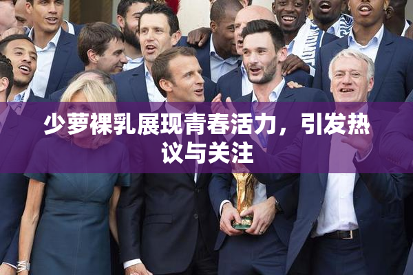 少萝裸乳展现青春活力，引发热议与关注