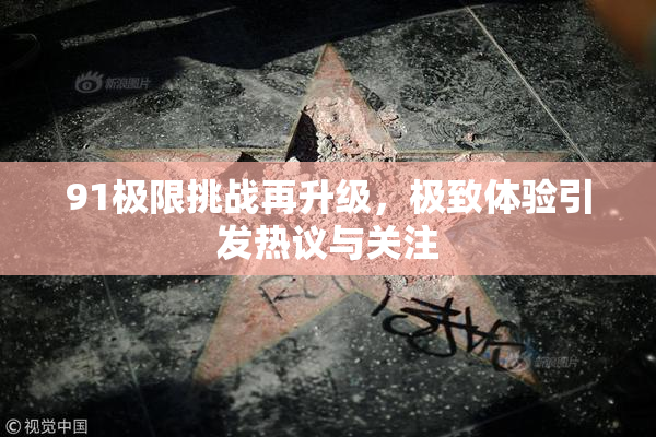 91极限挑战再升级，极致体验引发热议与关注