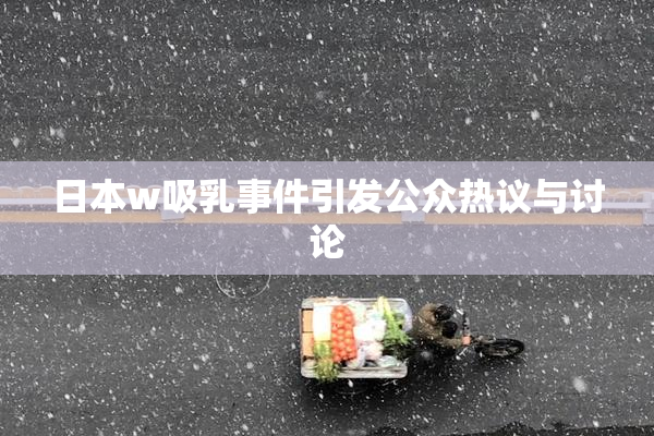 日本w吸乳事件引发公众热议与讨论