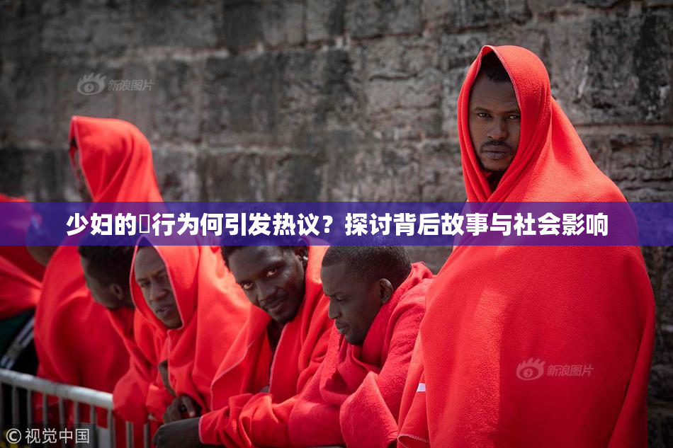 少妇的婬行为何引发热议？探讨背后故事与社会影响