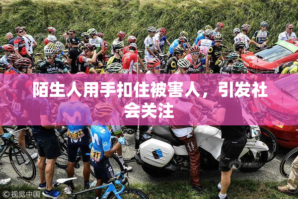 陌生人用手扣住被害人，引发社会关注