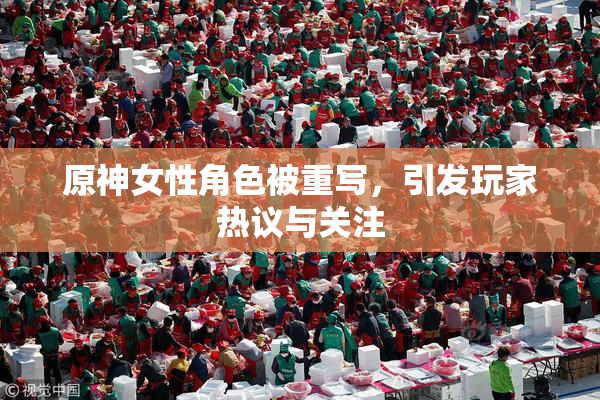 原神女性角色被重写，引发玩家热议与关注