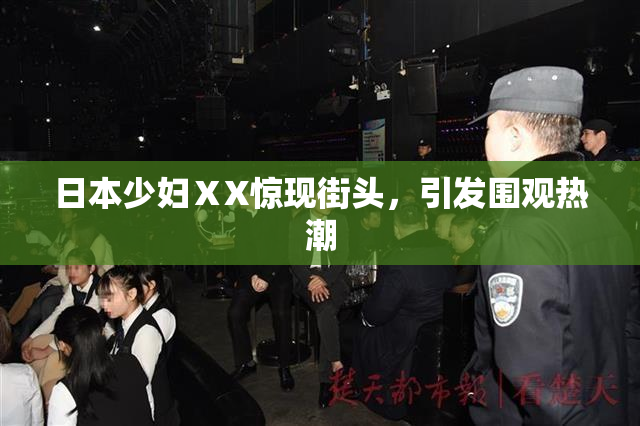 日本少妇ⅩX惊现街头，引发围观热潮