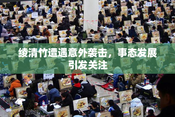绫清竹遭遇意外袭击，事态发展引发关注