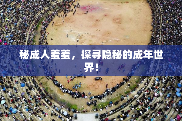秘成人羞羞，探寻隐秘的成年世界！