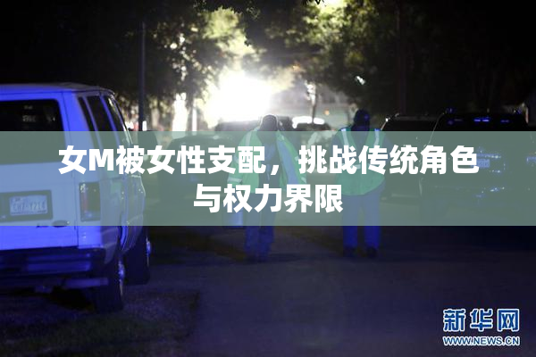 女M被女性支配，挑战传统角色与权力界限