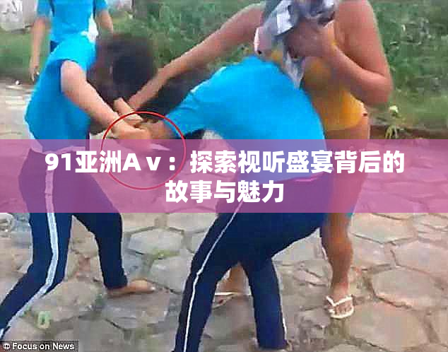 91亚洲Aⅴ：探索视听盛宴背后的故事与魅力
