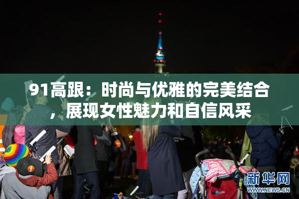 91高跟：时尚与优雅的完美结合，展现女性魅力和自信风采