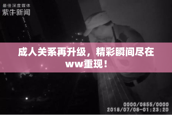 成人关系再升级，精彩瞬间尽在ww重现！