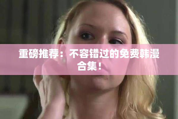 重磅推荐：不容错过的免费韩漫合集！