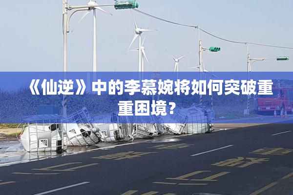 《仙逆》中的李慕婉将如何突破重重困境？