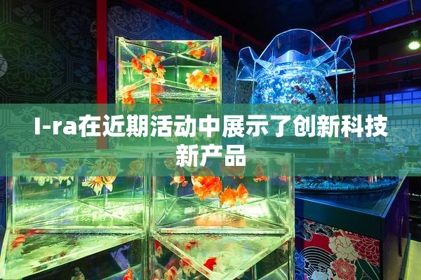 I-ra在近期活动中展示了创新科技新产品