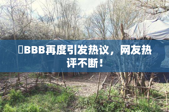 嫰BBB再度引发热议，网友热评不断！