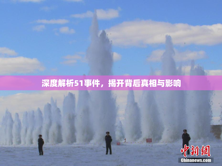 深度解析51事件，揭开背后真相与影响