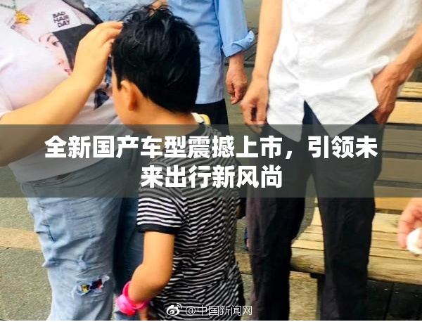 全新国产车型震撼上市，引领未来出行新风尚