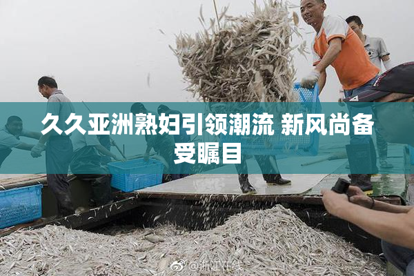 久久亚洲熟妇引领潮流 新风尚备受瞩目