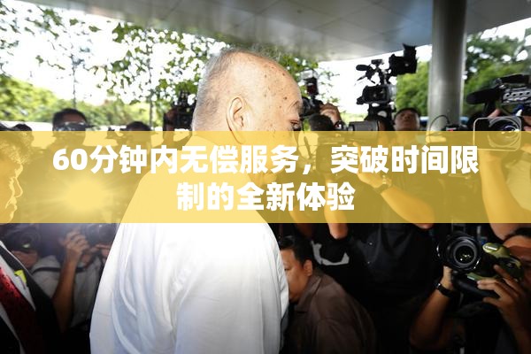 60分钟内无偿服务，突破时间限制的全新体验