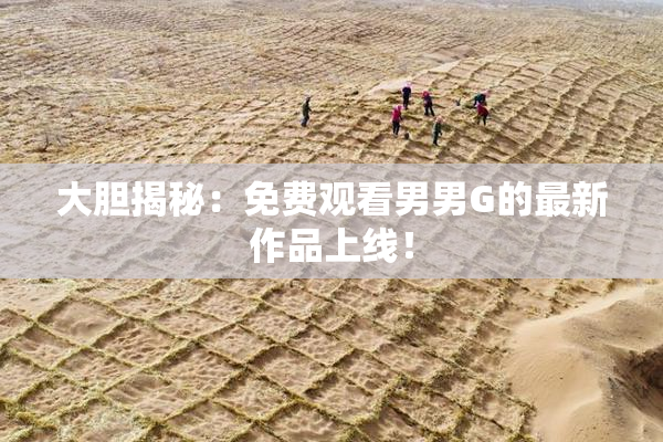 大胆揭秘：免费观看男男G的最新作品上线！