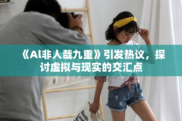 《Al非人哉九重》引发热议，探讨虚拟与现实的交汇点