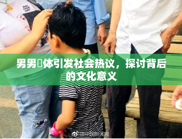 男男祼体引发社会热议，探讨背后的文化意义