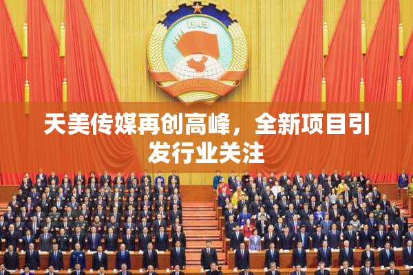 天美传媒再创高峰，全新项目引发行业关注