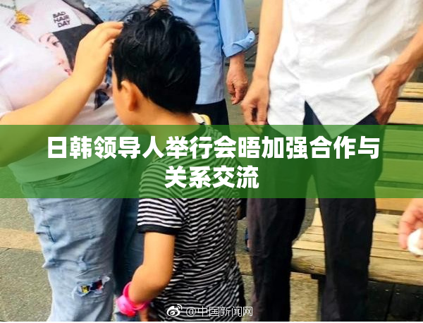 日韩领导人举行会晤加强合作与关系交流