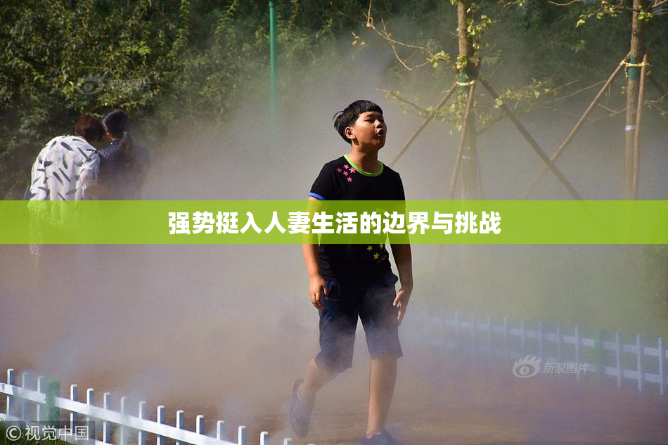 强势挺入人妻生活的边界与挑战