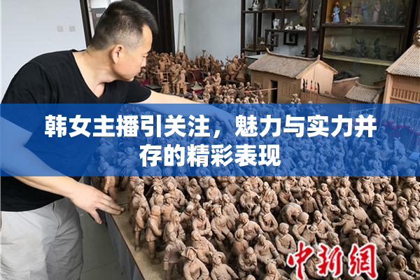 韩女主播引关注，魅力与实力并存的精彩表现