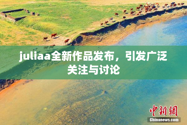 juliaa全新作品发布，引发广泛关注与讨论