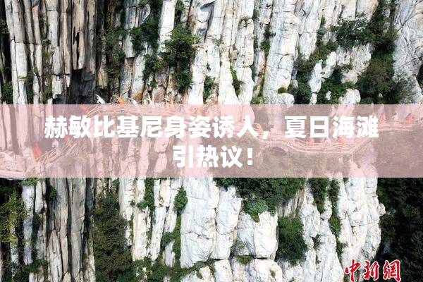 赫敏比基尼身姿诱人，夏日海滩引热议！