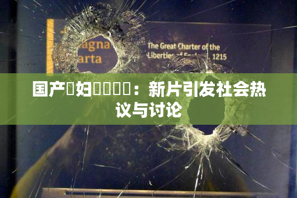国产婬妇❌‌❌‌：新片引发社会热议与讨论