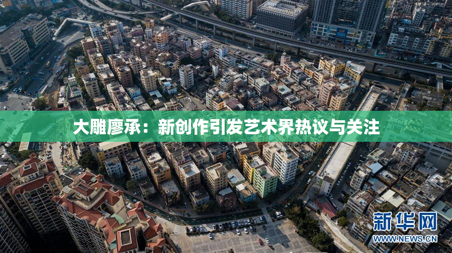 大雕廖承：新创作引发艺术界热议与关注