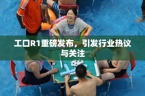 工口R1重磅发布，引发行业热议与关注
