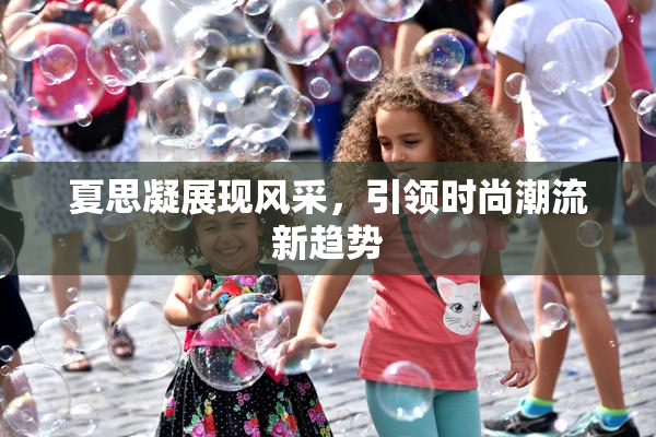 夏思凝展现风采，引领时尚潮流新趋势