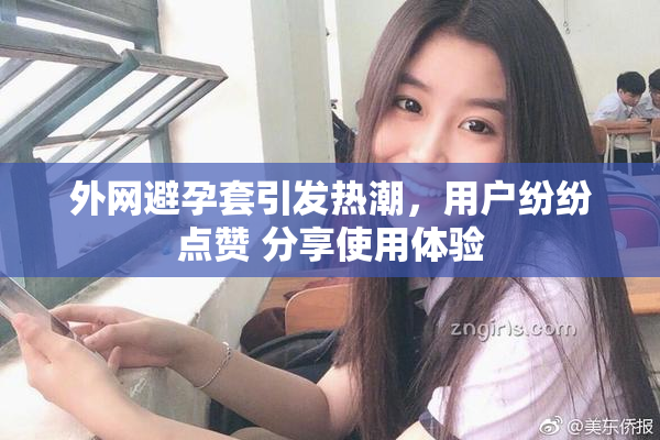 外网避孕套引发热潮，用户纷纷点赞 分享使用体验
