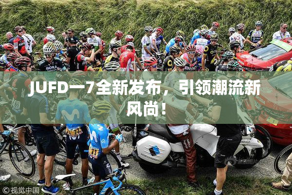 JUFD一7全新发布，引领潮流新风尚！