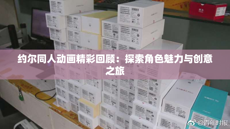 约尔同人动画精彩回顾：探索角色魅力与创意之旅