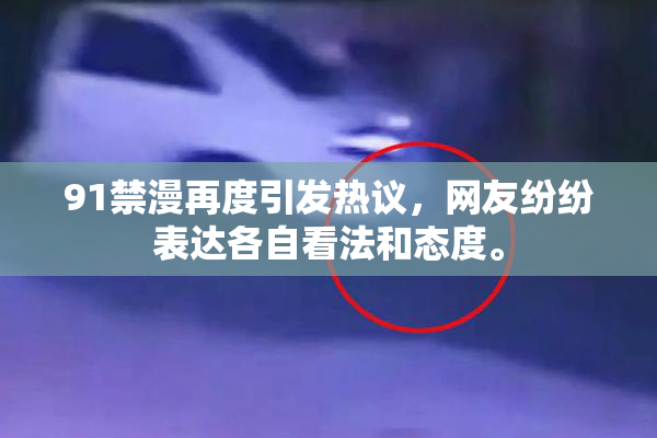 91禁漫再度引发热议，网友纷纷表达各自看法和态度。