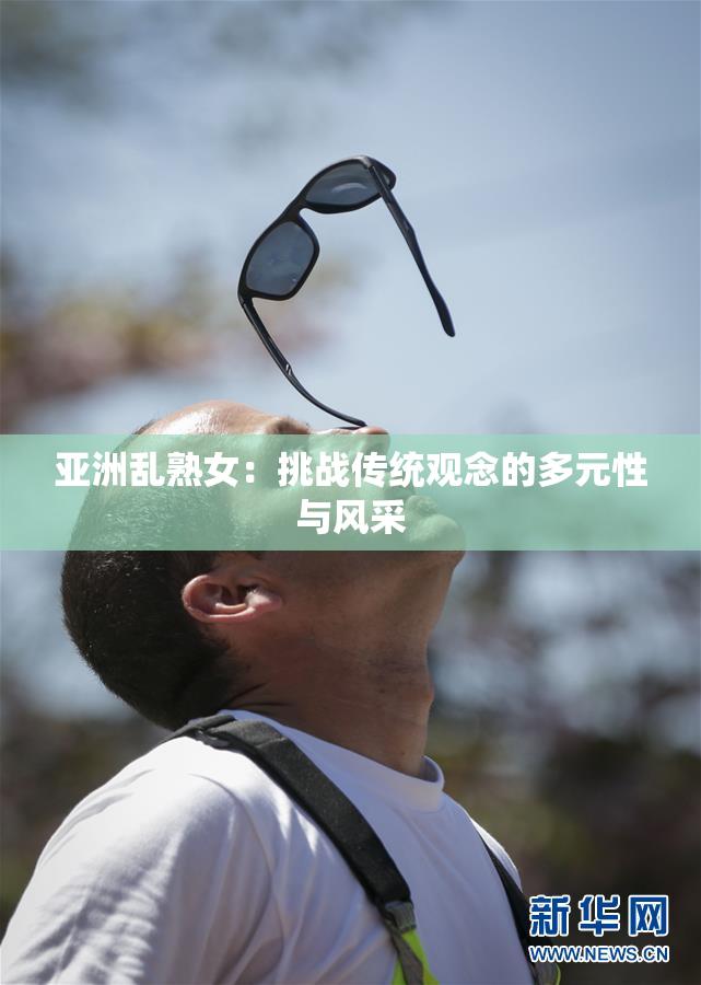 亚洲乱熟女：挑战传统观念的多元性与风采