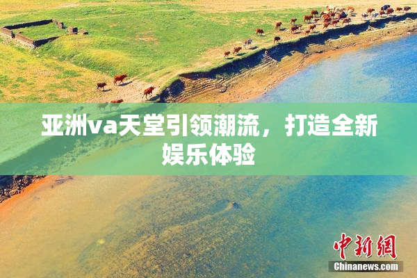 亚洲va天堂引领潮流，打造全新娱乐体验