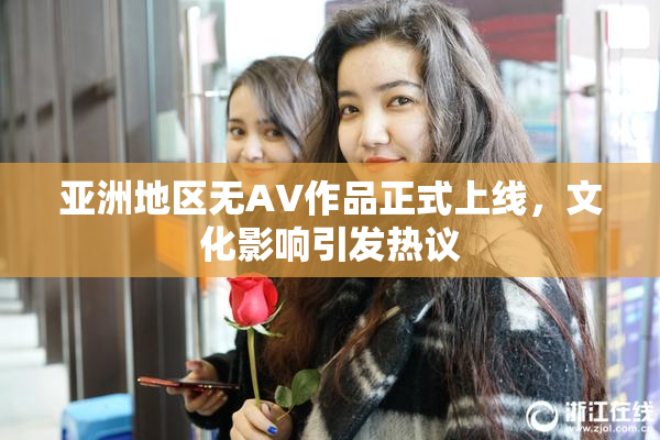 亚洲地区无AV作品正式上线，文化影响引发热议